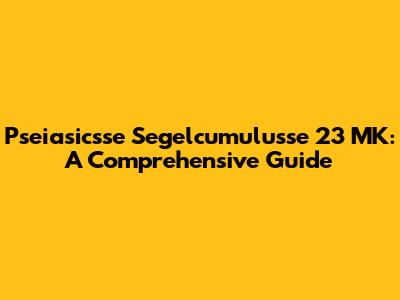 Pseiasicsse Segelcumulusse 23 MK: A Comprehensive Guide