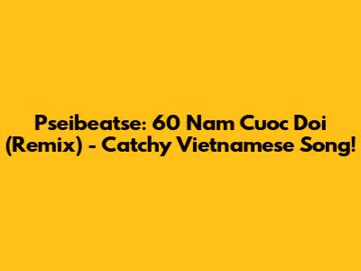 Pseibeatse: 60 Nam Cuoc Doi (Remix) - Catchy Vietnamese Song!