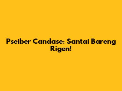 Pseiber Candase: Santai Bareng Rigen!