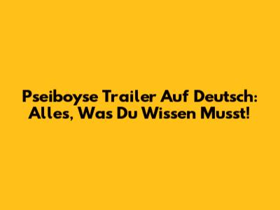 Pseiboyse Trailer Auf Deutsch: Alles, Was Du Wissen Musst!