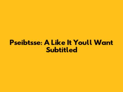 Pseibtsse: A "Like It" You'll Want Subtitled