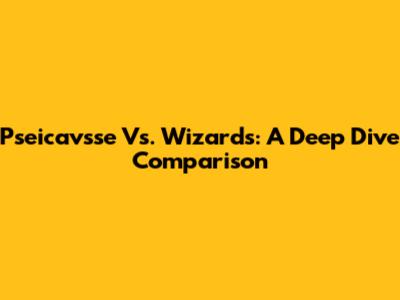 Pseicavsse Vs. Wizards: A Deep Dive Comparison