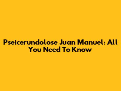 Pseicerundolose Juan Manuel: All You Need To Know
