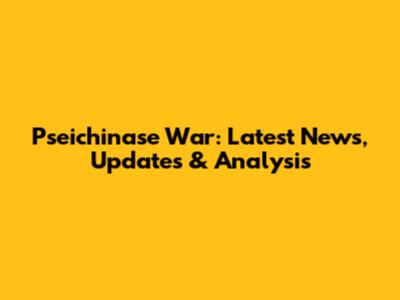 Pseichinase War: Latest News, Updates & Analysis