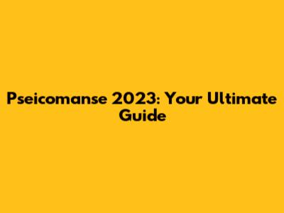 Pseicomanse 2023: Your Ultimate Guide
