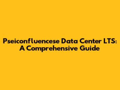 Pseiconfluencese Data Center LTS: A Comprehensive Guide