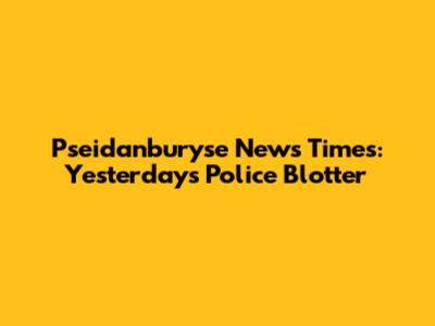 Pseidanburyse News Times: Yesterday's Police Blotter