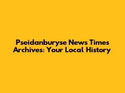Pseidanburyse News Times Archives: Your Local History