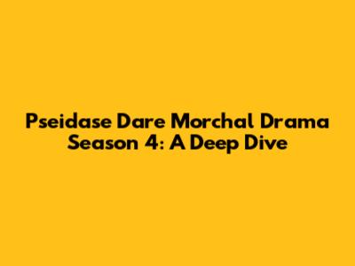 Pseidase Dare Morchal Drama Season 4: A Deep Dive