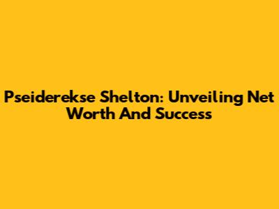 Pseiderekse Shelton: Unveiling Net Worth And Success