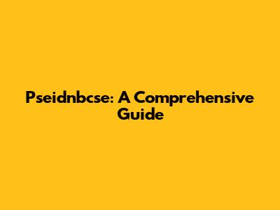 Pseidnbcse: A Comprehensive Guide