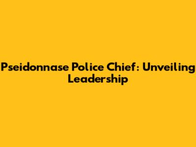 Pseidonnase Police Chief: Unveiling Leadership