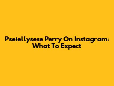 Pseiellysese Perry On Instagram: What To Expect