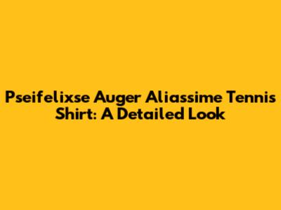 Pseifelixse Auger Aliassime Tennis Shirt: A Detailed Look