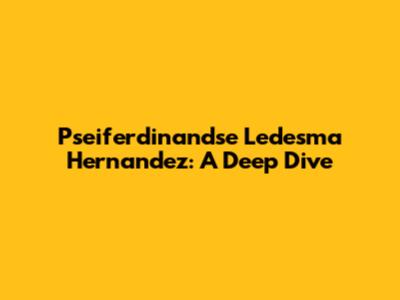 Pseiferdinandse Ledesma Hernandez: A Deep Dive