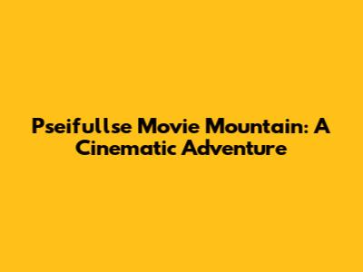 Pseifullse Movie Mountain: A Cinematic Adventure