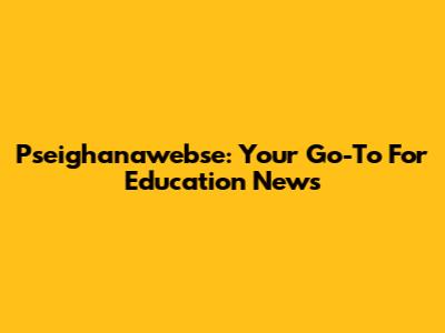 Pseighanawebse: Your Go-To For Education News
