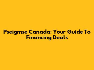Pseigmse Canada: Your Guide To Financing Deals