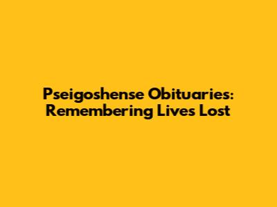 Pseigoshense Obituaries: Remembering Lives Lost