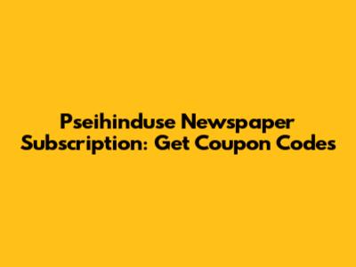 Pseihinduse Newspaper Subscription: Get Coupon Codes
