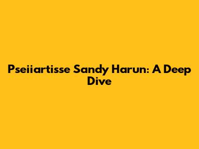 Pseiiartisse Sandy Harun: A Deep Dive