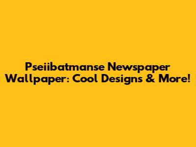 Pseiibatmanse Newspaper Wallpaper: Cool Designs & More!