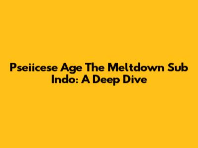 Pseiicese Age The Meltdown Sub Indo: A Deep Dive