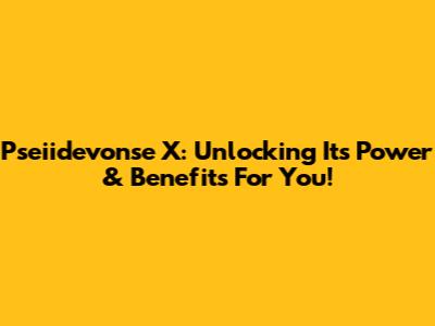 Pseiidevonse X: Unlocking Its Power & Benefits For You!