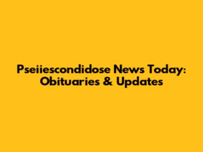 Pseiiescondidose News Today: Obituaries & Updates