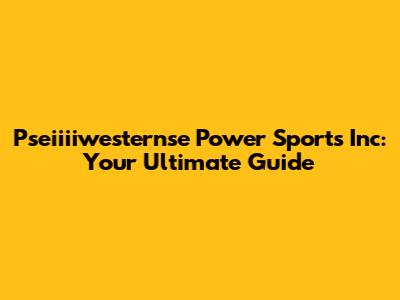 Pseiiiiwesternse Power Sports Inc: Your Ultimate Guide