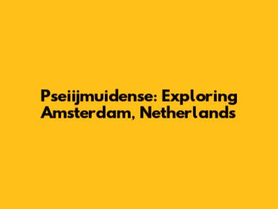 Pseiijmuidense: Exploring Amsterdam, Netherlands