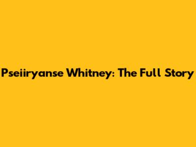 Pseiiryanse Whitney: The Full Story