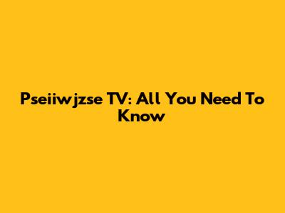 Pseiiwjzse TV: All You Need To Know