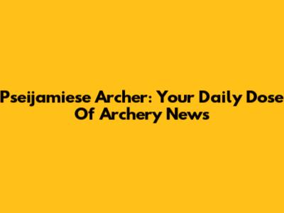 Pseijamiese Archer: Your Daily Dose Of Archery News