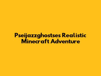 Pseijazzghostse's Realistic Minecraft Adventure
