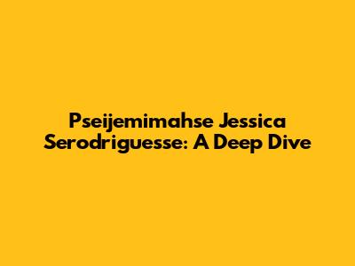 Pseijemimahse Jessica Serodriguesse: A Deep Dive