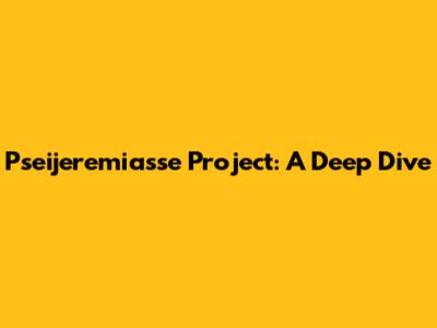 Pseijeremiasse Project: A Deep Dive