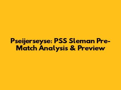 Pseijerseyse: PSS Sleman Pre-Match Analysis & Preview