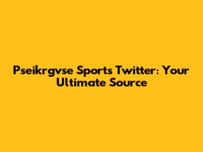 Pseikrgvse Sports Twitter: Your Ultimate Source