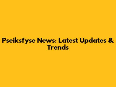 Pseiksfyse News: Latest Updates & Trends