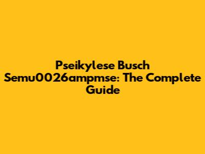 Pseikylese Busch Semu0026ampmse: The Complete Guide