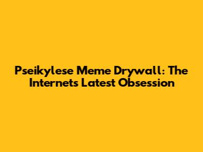Pseikylese Meme Drywall: The Internet's Latest Obsession