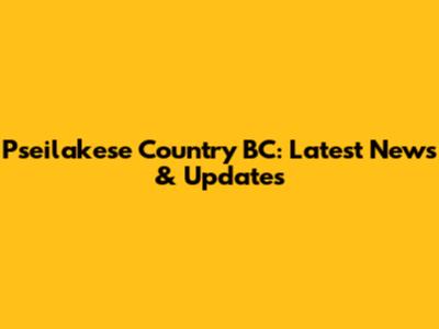 Pseilakese Country BC: Latest News & Updates