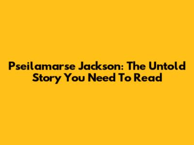 Pseilamarse Jackson: The Untold Story You Need To Read