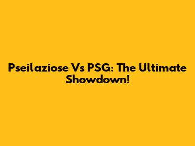 Pseilaziose Vs PSG: The Ultimate Showdown!