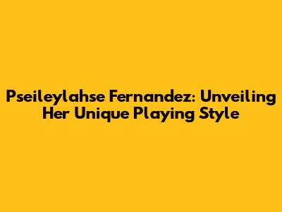 Pseileylahse Fernandez: Unveiling Her Unique Playing Style