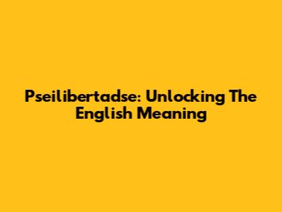 Pseilibertadse: Unlocking The English Meaning