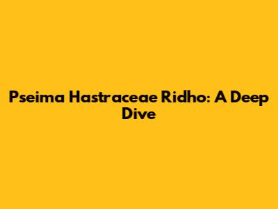 Pseima Hastraceae Ridho: A Deep Dive