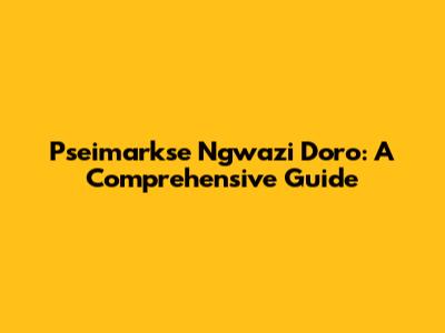Pseimarkse Ngwazi Doro: A Comprehensive Guide