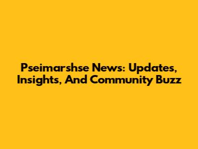 Pseimarshse News: Updates, Insights, And Community Buzz